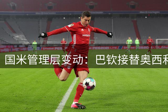 国米管理层变动：巴钦接替奥西利奥出任体育总监